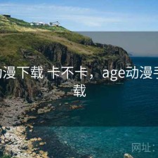 age动漫下载 卡不卡，age动漫手机下载