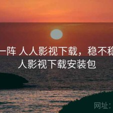 用了一阵 人人影视下载，稳不稳，人人影视下载安装包