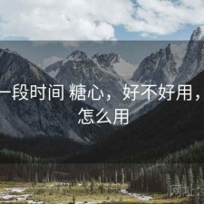 最近一段时间 糖心，好不好用，糖心怎么用