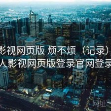 人人影视网页版 烦不烦（记录），人人影视网页版登录官网登录