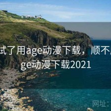 前后试了用age动漫下载，顺不顺，age动漫下载2021