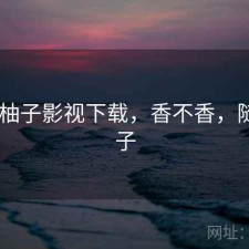 随记 柚子影视下载，香不香，随风柚子