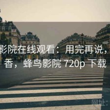 蜂鸟影院在线观看：用完再说，香不香，蜂鸟影院 720p 下载