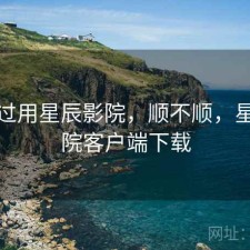 对比过用星辰影院，顺不顺，星辰影院客户端下载
