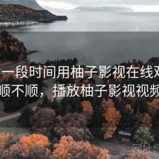 最近一段时间用柚子影视在线观看，顺不顺，播放柚子影视视频