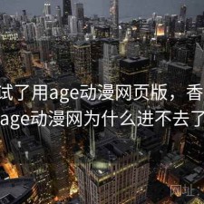 前后试了用age动漫网页版，香不香，age动漫网为什么进不去了