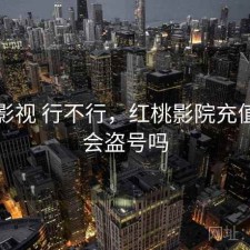 红桃影视 行不行，红桃影院充值会员会盗号吗