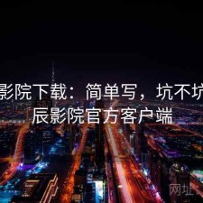 星辰影院下载：简单写，坑不坑，星辰影院官方客户端