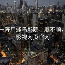 用了一阵用蜂鸟影院，顺不顺，蜂鸟影视网页官网