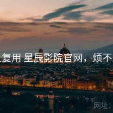 反复用 星辰影院官网，烦不烦
