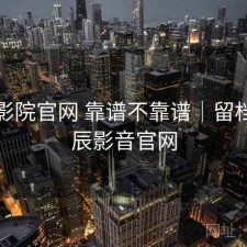 星辰影院官网 靠谱不靠谱｜留档，星辰影音官网