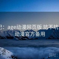 用后记：age动漫网页版 坑不坑，age动漫官方备用