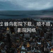 对比过 蜂鸟影院下载，顺不顺，蜂鸟影院网络