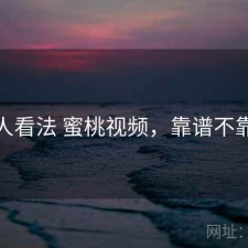 个人看法 蜜桃视频，靠谱不靠谱