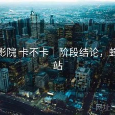 蜂鸟影院 卡不卡｜阶段结论，蜂鸟影站