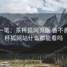 快速一笔：茶杯狐网页版 香不香，茶杯狐网站什么都能看吗