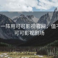 用了一阵用可可影视官网，值不值，可可影视剧场