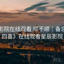 星辰影院在线观看 顺不顺｜备忘，《四喜》在线观看星辰影院