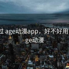 对比过 age动漫app，好不好用，像age动漫