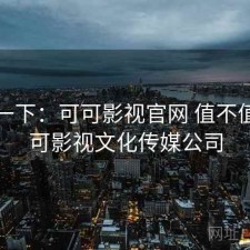 体验一下：可可影视官网 值不值，可可影视文化传媒公司