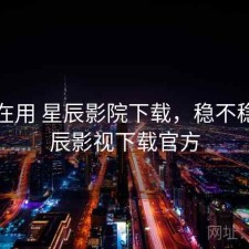 最近在用 星辰影院下载，稳不稳，星辰影视下载官方