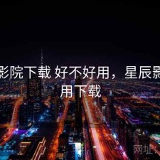星辰影院下载 好不好用，星辰影院应用下载
