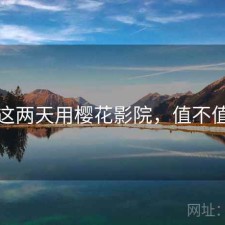 这两天用樱花影院，值不值