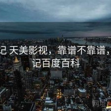 随手记 天美影视，靠谱不靠谱，随手记百度百科