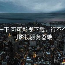 体验一下 可可影视下载，行不行，可可影视服务器端