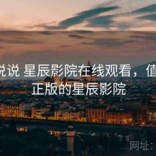 简单说说 星辰影院在线观看，值不值，正版的星辰影院