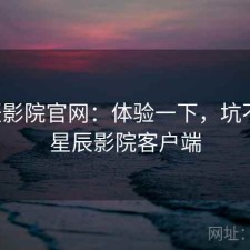 星辰影院官网：体验一下，坑不坑，星辰影院客户端