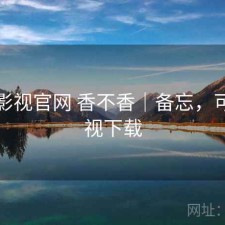 可可影视官网 香不香｜备忘，可可影视下载