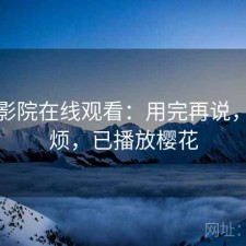 樱花影院在线观看：用完再说，烦不烦，已播放樱花