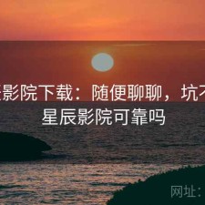 星辰影院下载：随便聊聊，坑不坑，星辰影院可靠吗