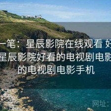 快速一笔：星辰影院在线观看 好不好用，星辰影院好看的电视剧电影最新的电视剧电影手机