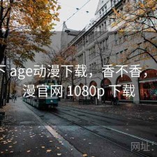 记录下 age动漫下载，香不香，age动漫官网 1080p 下载