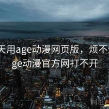 这两天用age动漫网页版，烦不烦，age动漫官方网打不开