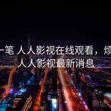 快速一笔 人人影视在线观看，烦不烦，人人影视最新消息