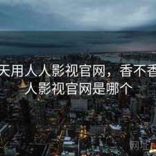 这两天用人人影视官网，香不香，人人影视官网是哪个