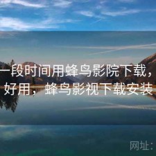 最近一段时间用蜂鸟影院下载，好不好用，蜂鸟影视下载安装