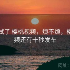 前后试了 樱桃视频，烦不烦，樱桃视频还有十秒发车