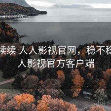 断断续续 人人影视官网，稳不稳，人人影视官方客户端