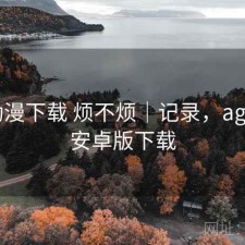 age动漫下载 烦不烦｜记录，age动漫安卓版下载