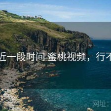 最近一段时间 蜜桃视频，行不行