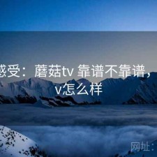 直说感受：蘑菇tv 靠谱不靠谱，蘑菇tv怎么样