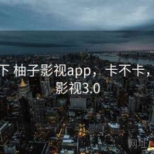 记录下 柚子影视app，卡不卡，柚子影视3.0