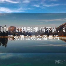 随便聊聊：红桃影视 值不值，红桃影院充值会员会盗号吗