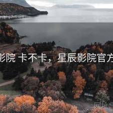星辰影院 卡不卡，星辰影院官方2020