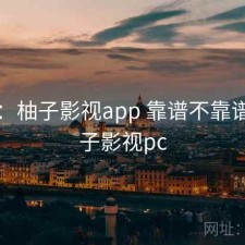 碎念：柚子影视app 靠谱不靠谱，柚子影视pc