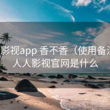 人人影视app 香不香（使用备注），人人影视官网是什么